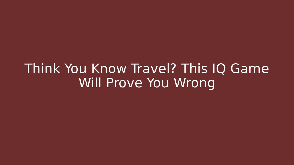 Think You Know Travel? This IQ Game Will Prove You Wrong - Andrea Zevedo