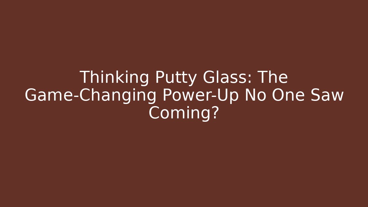 Thinking Putty Glass: The Game-Changing Power-Up No One Saw Coming?