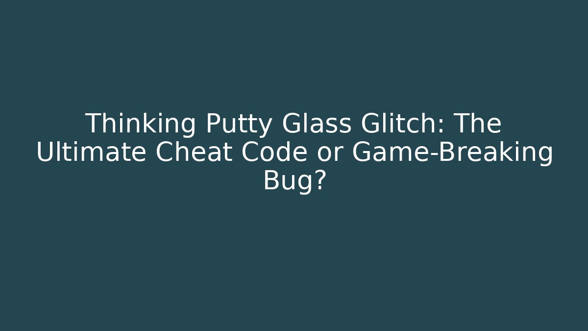Thinking Putty Glass Glitch: The Ultimate Cheat Code or Game-Breaking Bug?