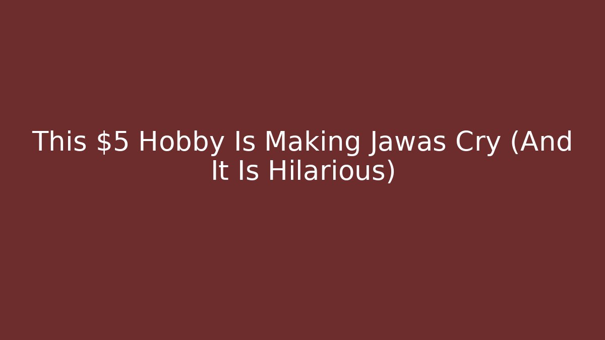 This $5 Hobby Is Making Jawas Cry (And It Is Hilarious)