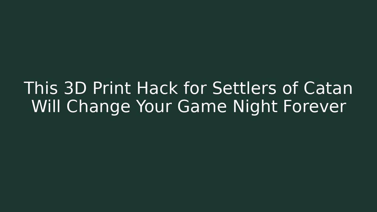 This 3D Print Hack for Settlers of Catan Will Change Your Game Night Forever