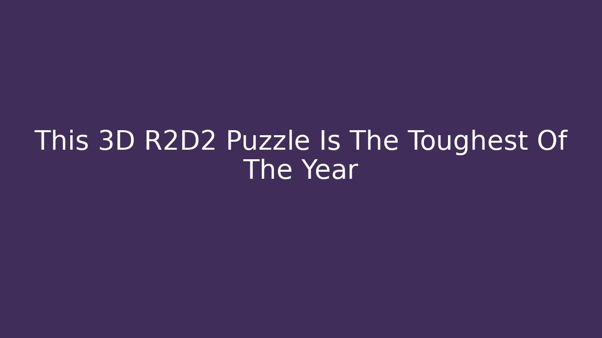 This 3D R2D2 Puzzle Is The Toughest Of The Year