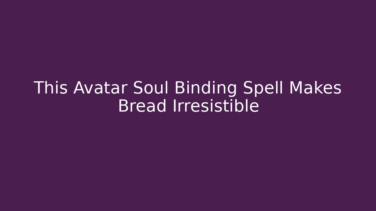 This Avatar Soul Binding Spell Makes Bread Irresistible