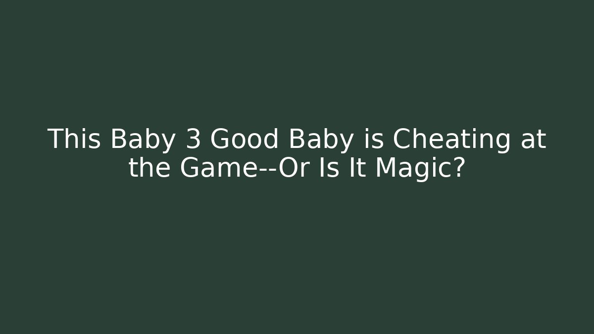 This Baby 3 Good Baby is Cheating at the Game—Or Is It Magic?