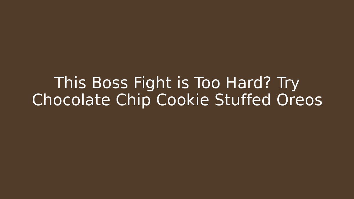 This Boss Fight is Too Hard? Try Chocolate Chip Cookie Stuffed Oreos