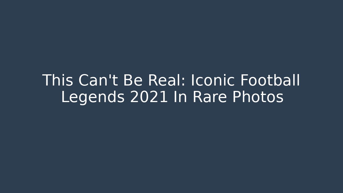 This Can't Be Real: Iconic Football Legends 2021 In Rare Photos