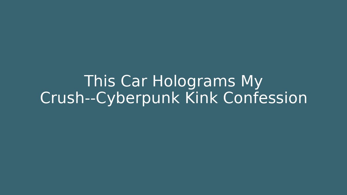 This Car Holograms My Crush—Cyberpunk Kink Confession