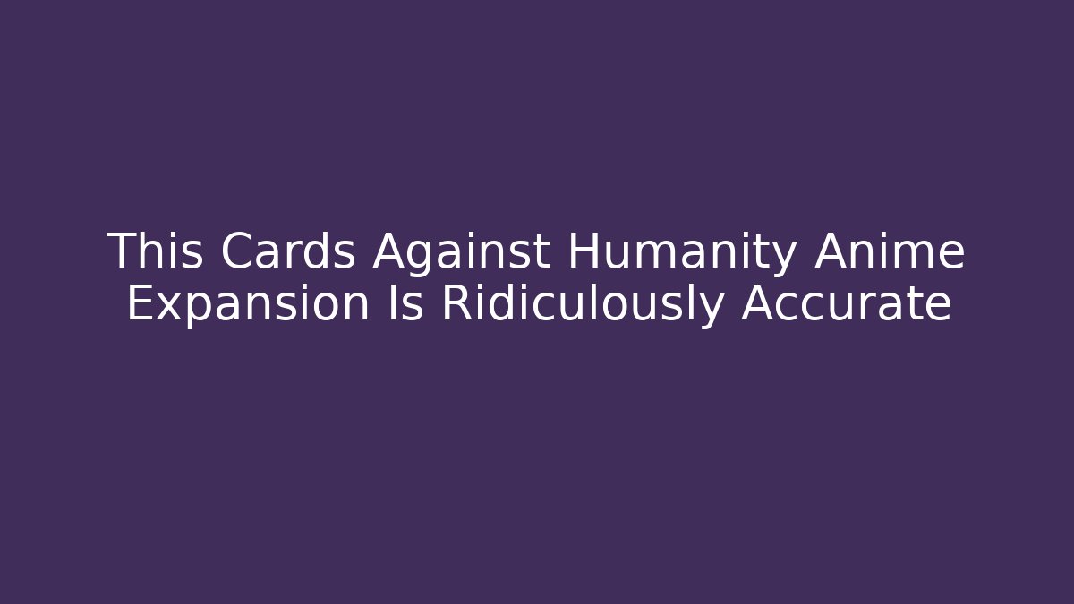 This Cards Against Humanity Anime Expansion Is Ridiculously Accurate