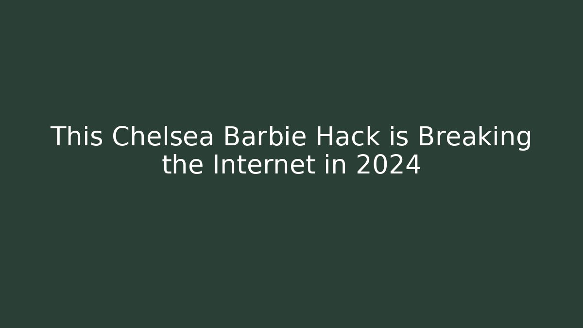 This Chelsea Barbie Hack is Breaking the Internet in 2024