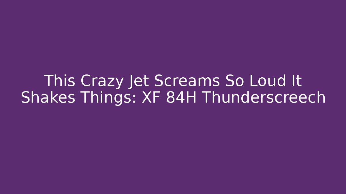 This Crazy Jet Screams So Loud It Shakes Things: XF 84H Thunderscreech