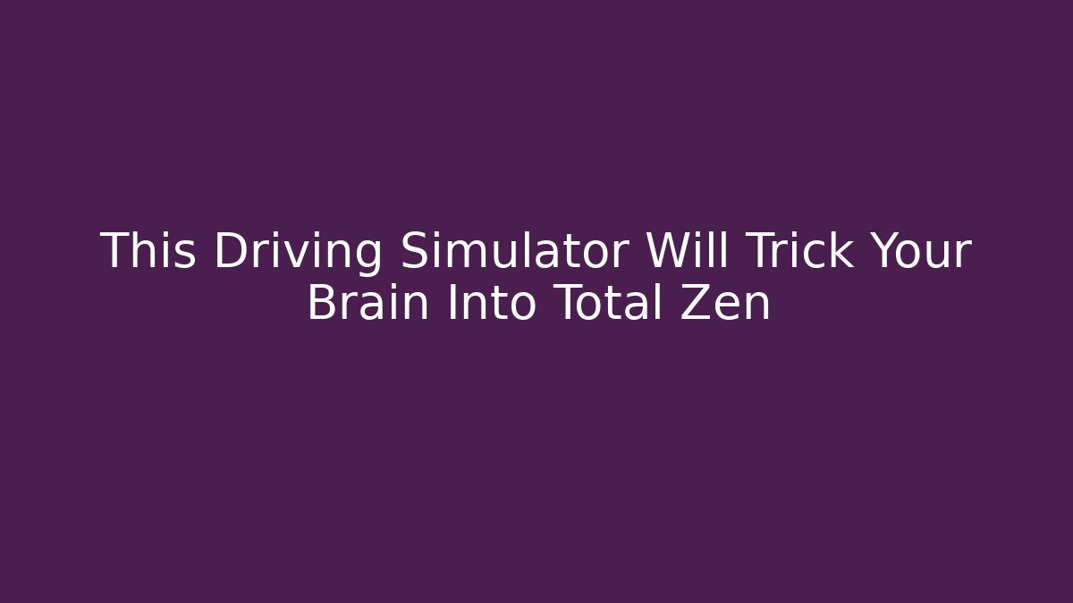 This Driving Simulator Will Trick Your Brain Into Total Zen
