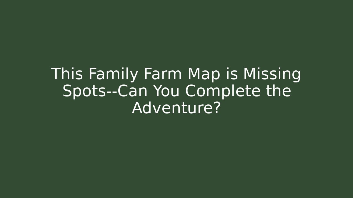 This Family Farm Map is Missing Spots—Can You Complete the Adventure?