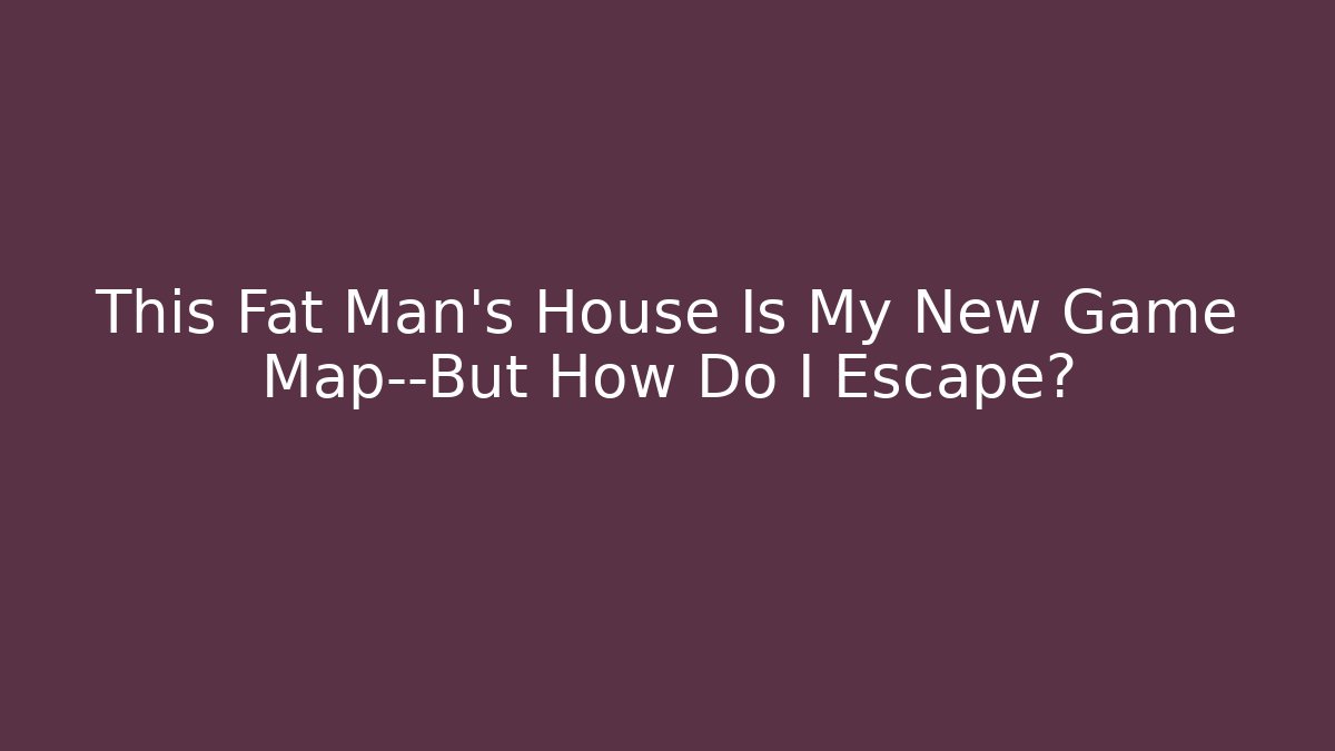 This Fat Man's House Is My New Game Map—But How Do I Escape?