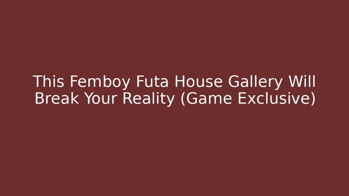This Femboy Futa House Gallery Will Break Your Reality (Game Exclusive)