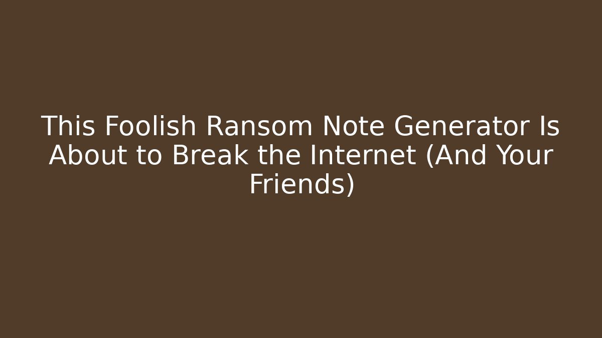 This Foolish Ransom Note Generator Is About to Break the Internet (And Your Friends)