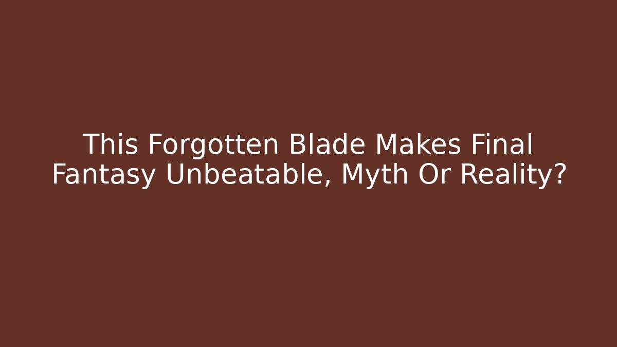 This Forgotten Blade Makes Final Fantasy Unbeatable, Myth Or Reality?