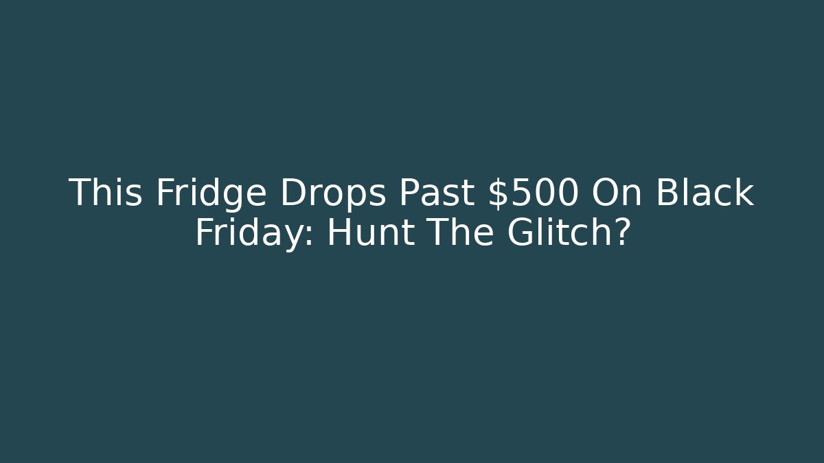 This Fridge Drops Past $500 On Black Friday: Hunt The Glitch?