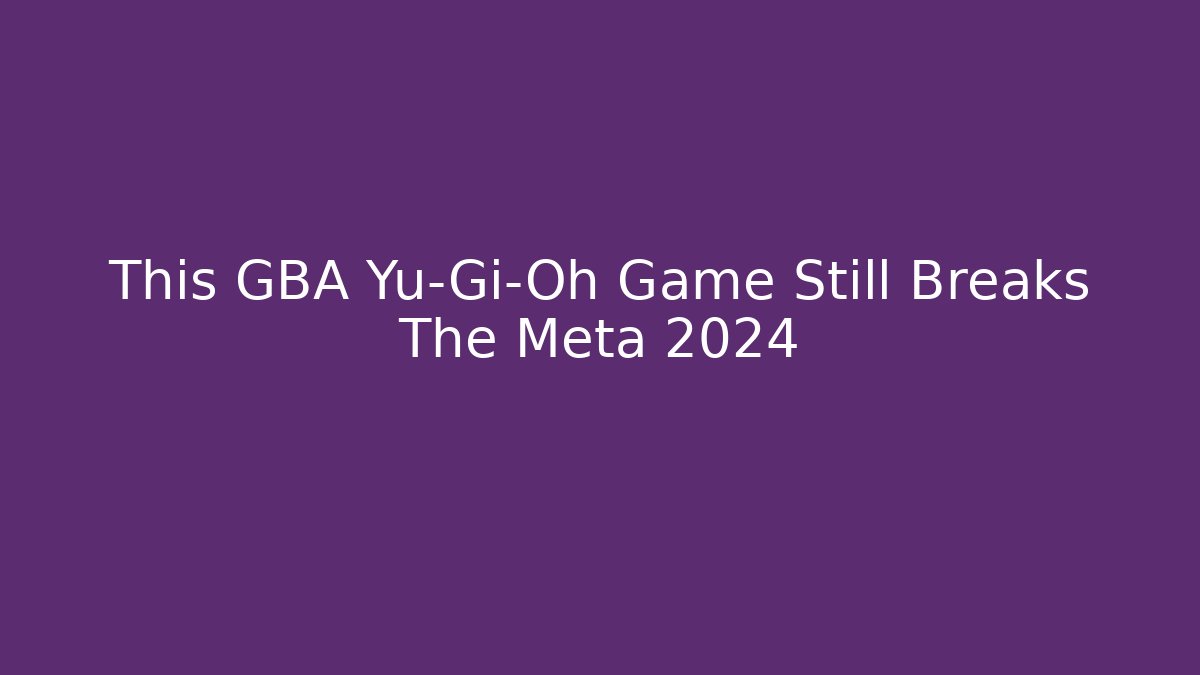 This GBA Yu-Gi-Oh Game Still Breaks The Meta 2024
