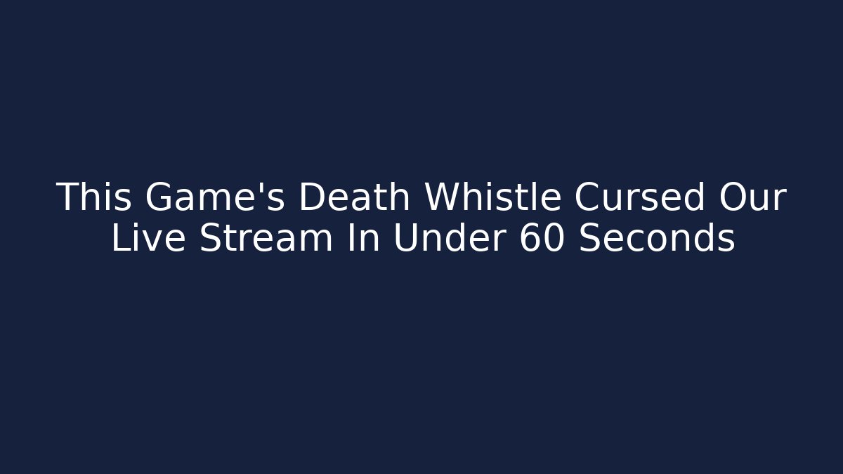 This Game's Death Whistle Cursed Our Live Stream In Under 60 Seconds