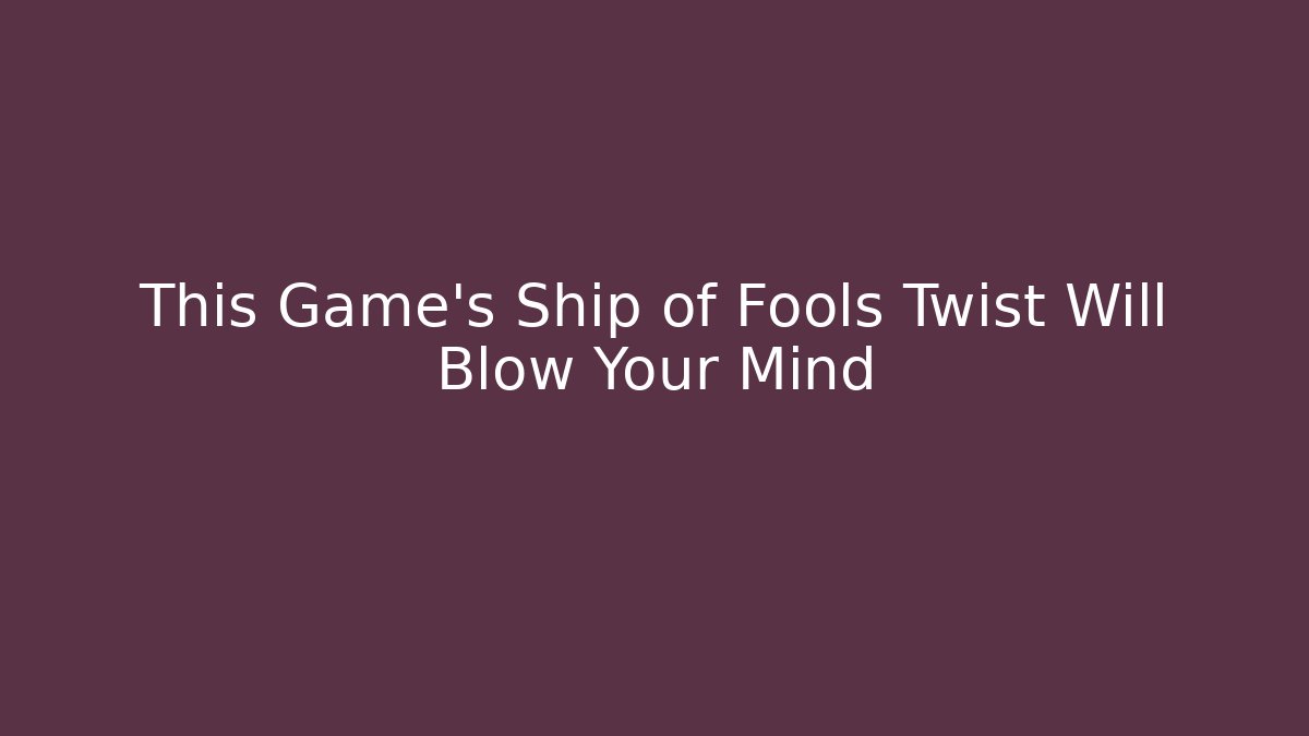 This Game's Ship of Fools Twist Will Blow Your Mind