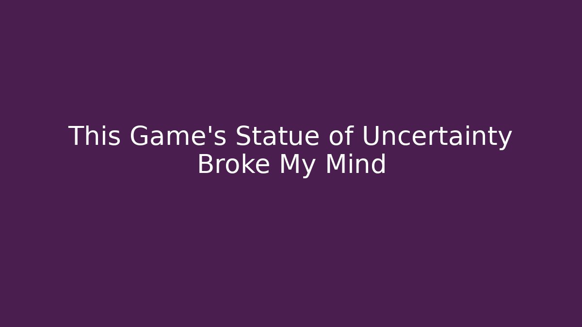 This Game's Statue of Uncertainty Broke My Mind