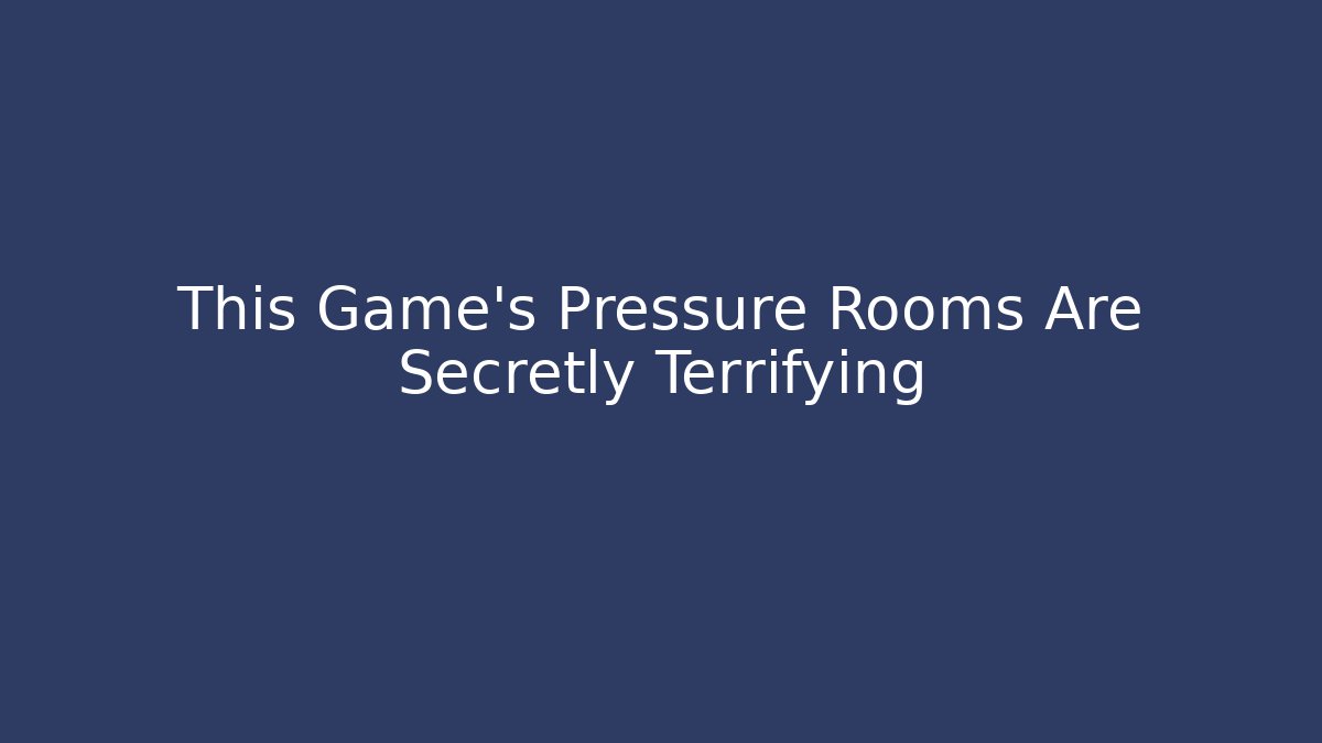 This Game’s Pressure Rooms Are Secretly Terrifying