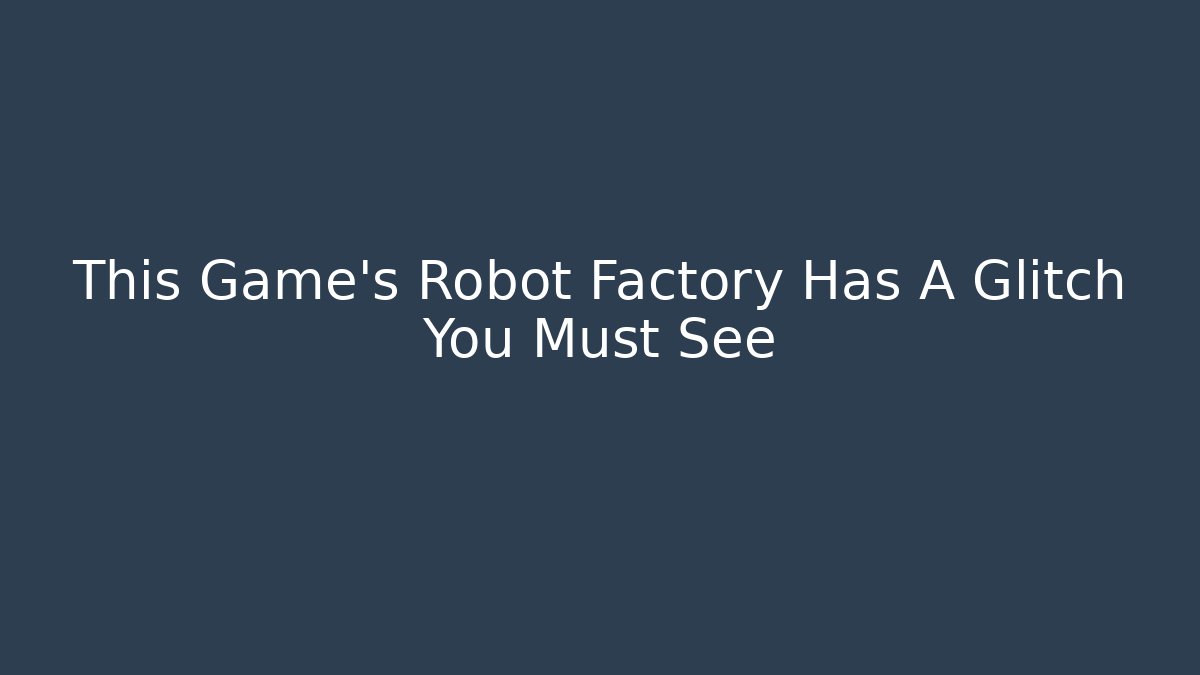 This Game’s Robot Factory Has A Glitch You Must See - Andrea Zevedo