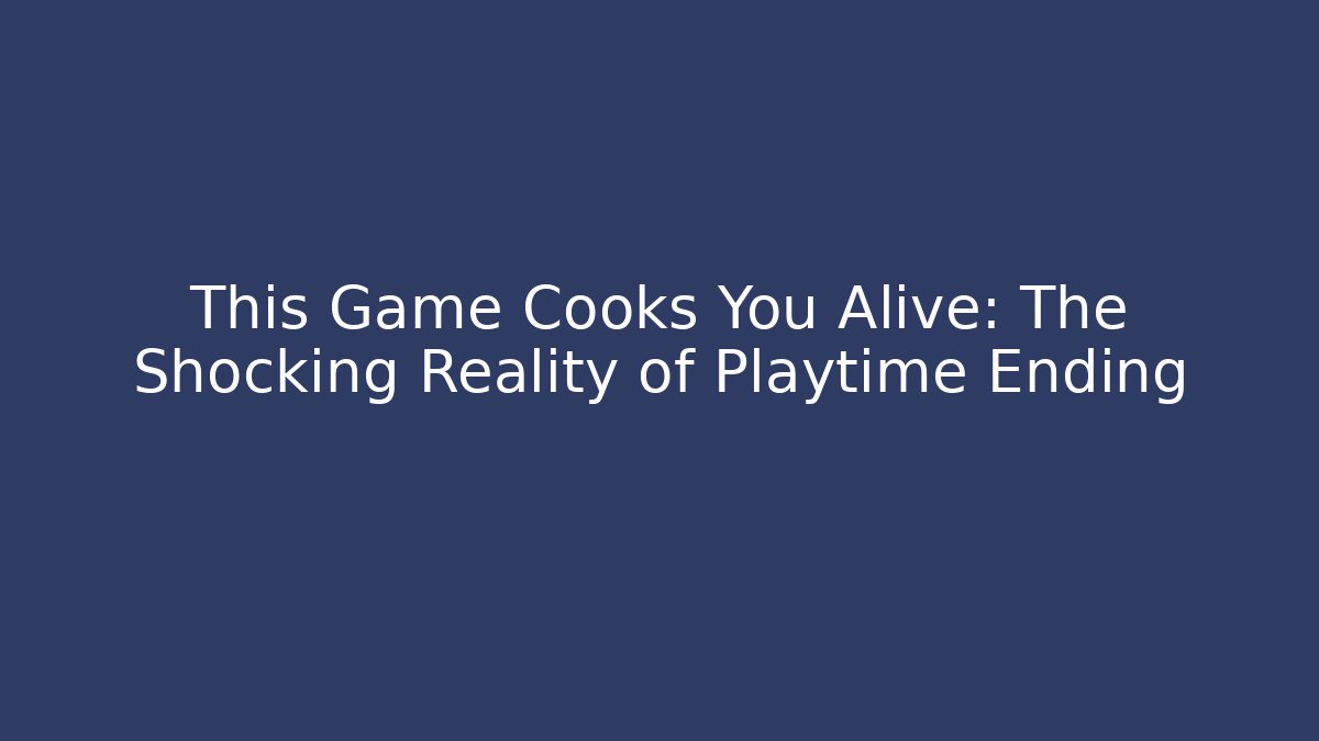 This Game Cooks You Alive: The Shocking Reality of Playtime Ending