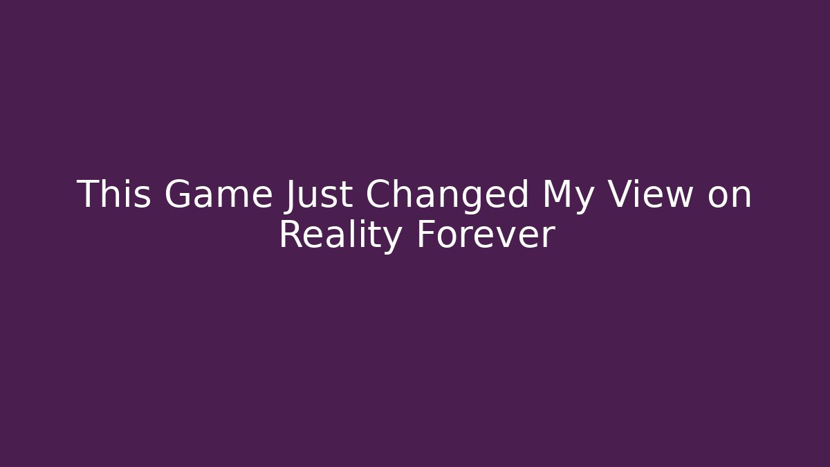 This Game Just Changed My View on Reality Forever