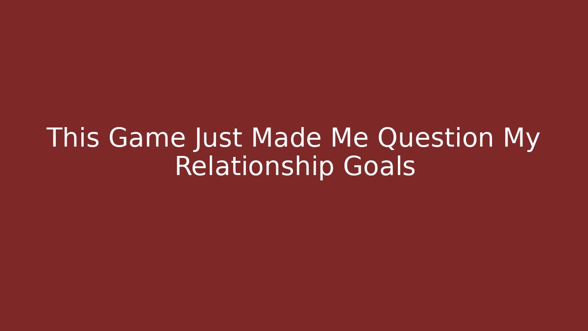 This Game Just Made Me Question My Relationship Goals - Andrea Zevedo