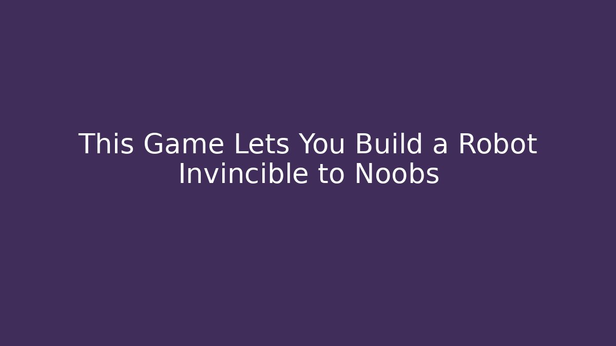 This Game Lets You Build a Robot Invincible to Noobs - Andrea Zevedo