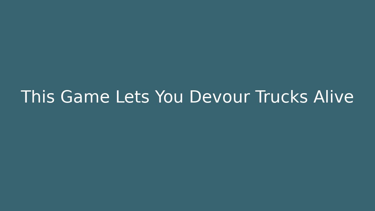 This Game Lets You Devour Trucks Alive