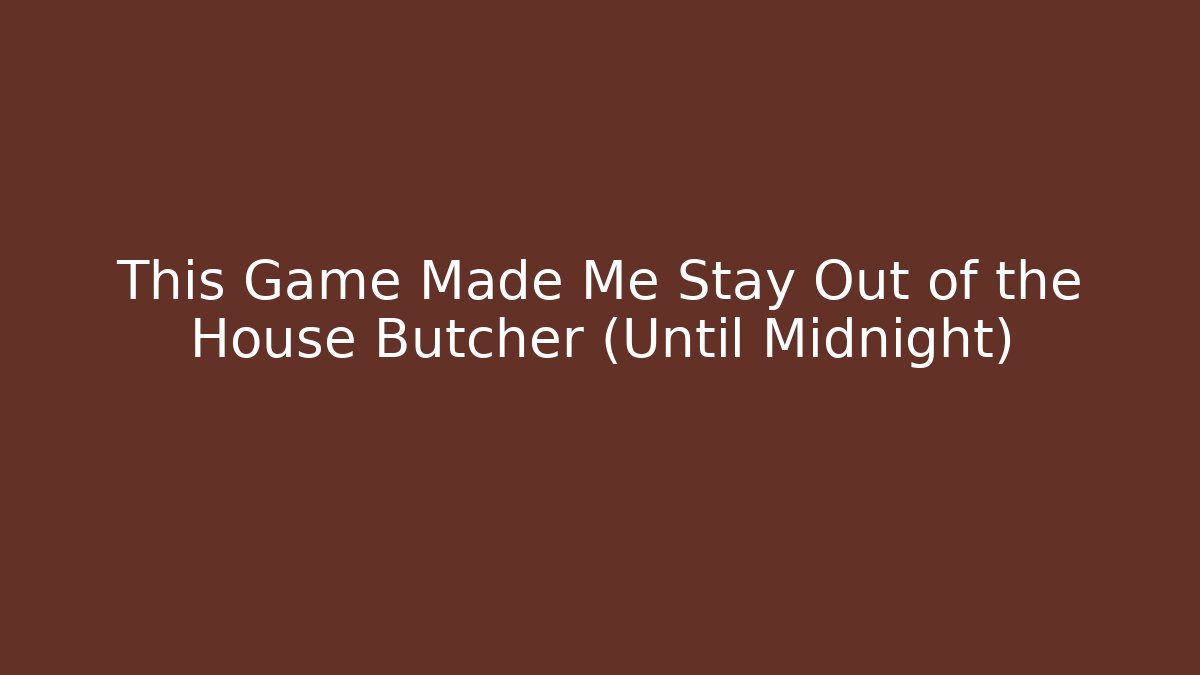 This Game Made Me Stay Out of the House Butcher (Until Midnight)