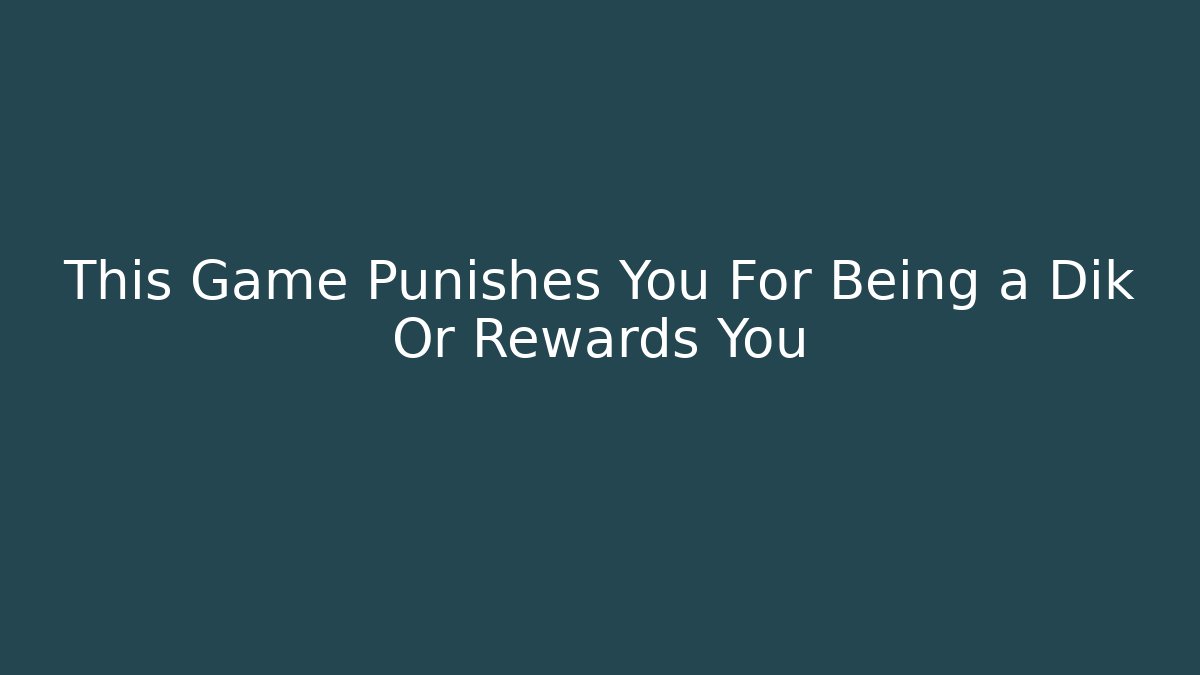 This Game Punishes You For Being a Dik Or Rewards You