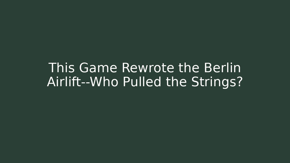This Game Rewrote the Berlin Airlift—Who Pulled the Strings?