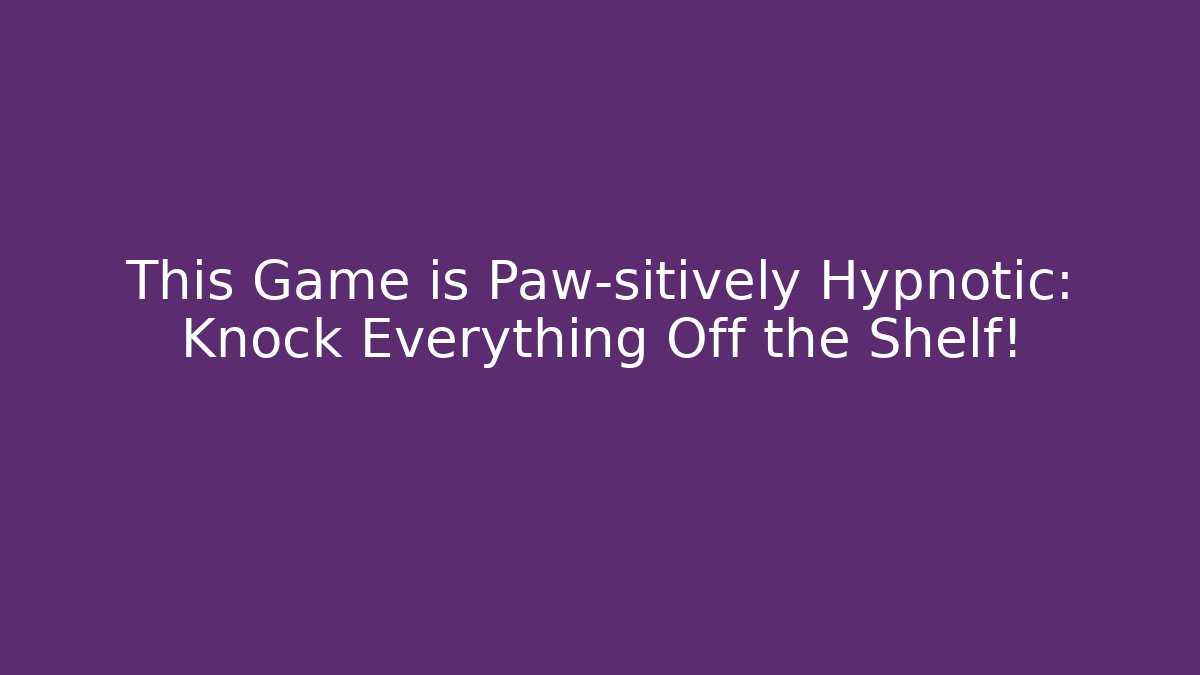 This Game is Paw-sitively Hypnotic: Knock Everything Off the Shelf!