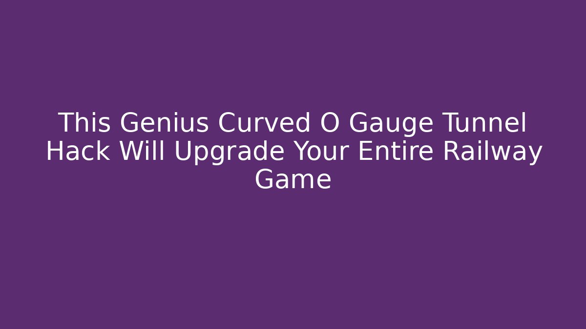 This Genius Curved O Gauge Tunnel Hack Will Upgrade Your Entire Railway Game