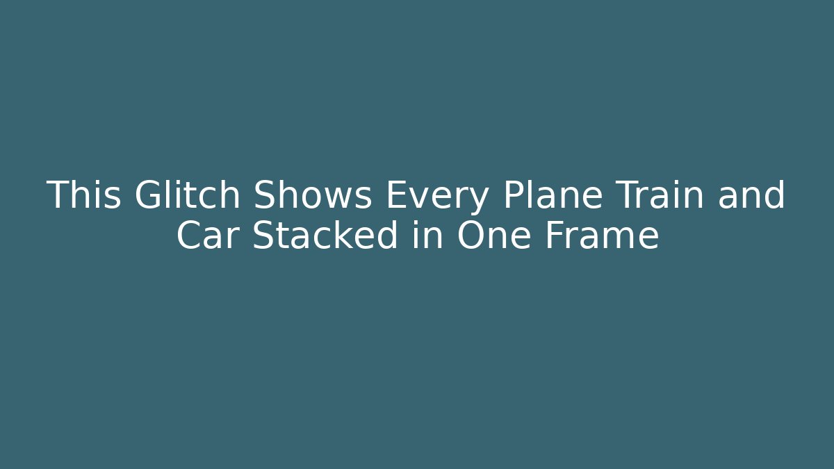 This Glitch Shows Every Plane Train and Car Stacked in One Frame