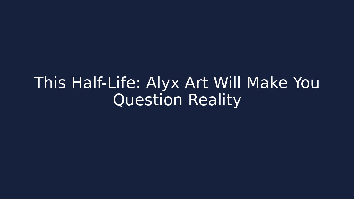 This Half-Life: Alyx Art Will Make You Question Reality