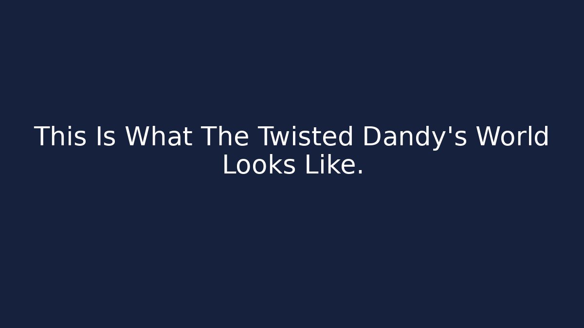 This Is What The Twisted Dandy's World Looks Like.