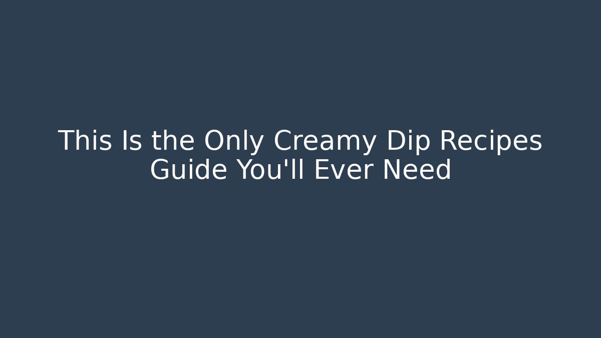 This Is the Only Creamy Dip Recipes Guide You’ll Ever Need