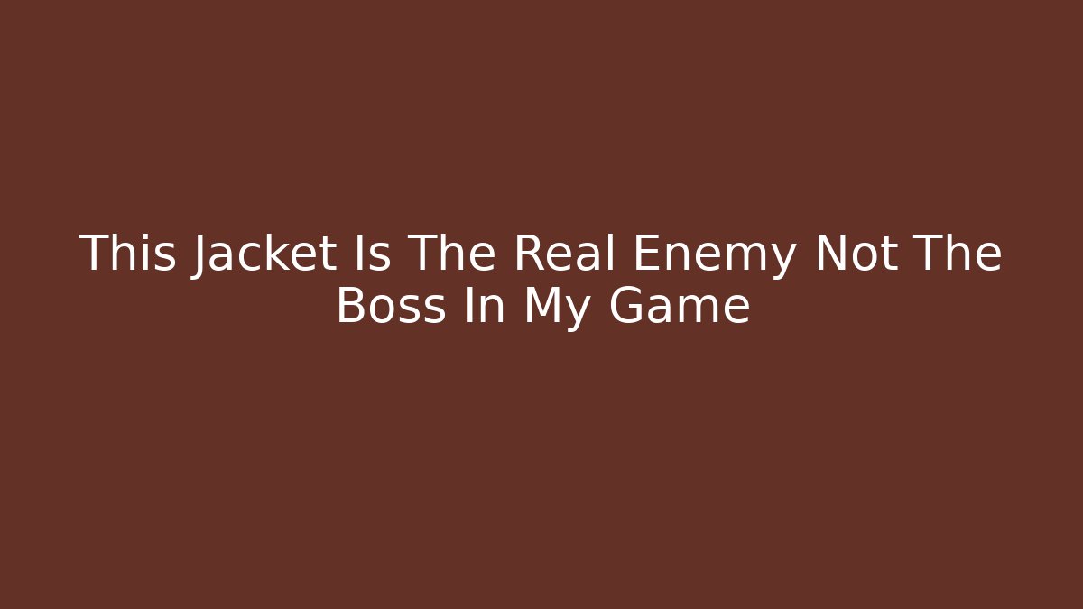 This Jacket Is The Real Enemy Not The Boss In My Game