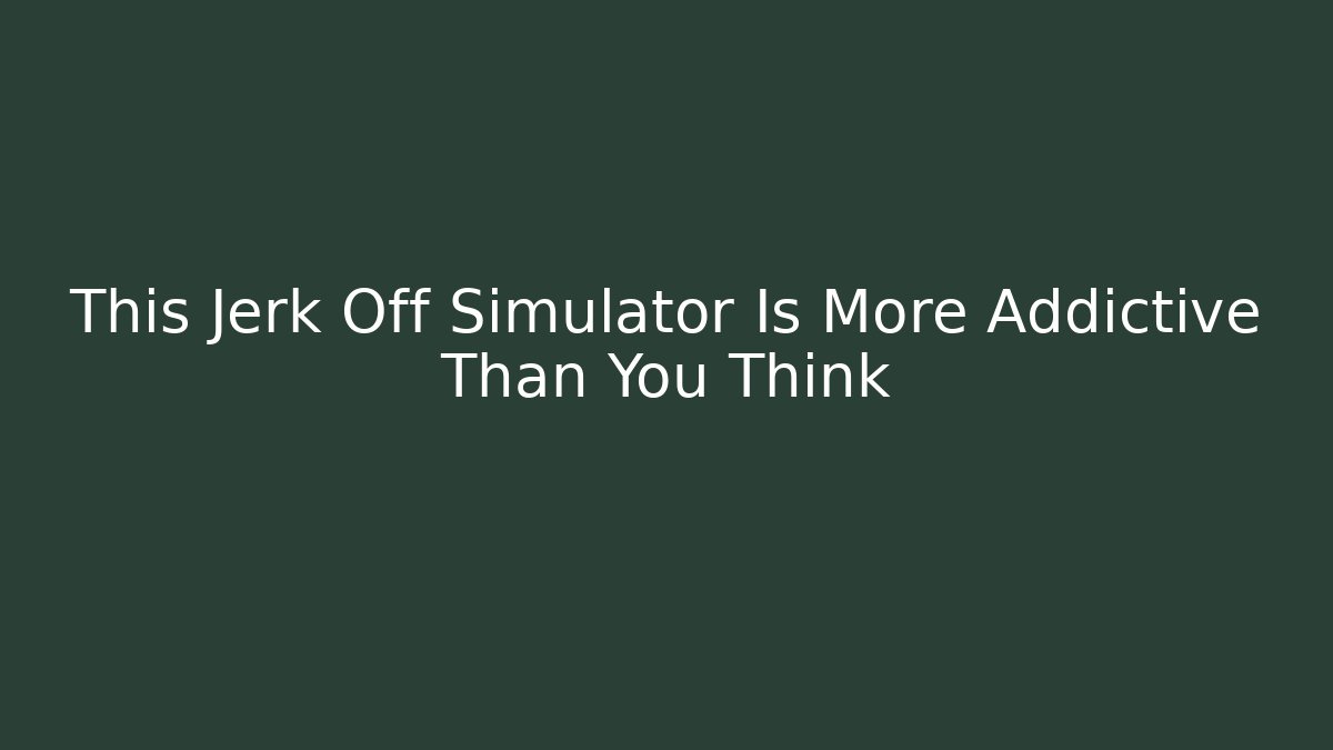 This Jerk Off Simulator Is More Addictive Than You Think