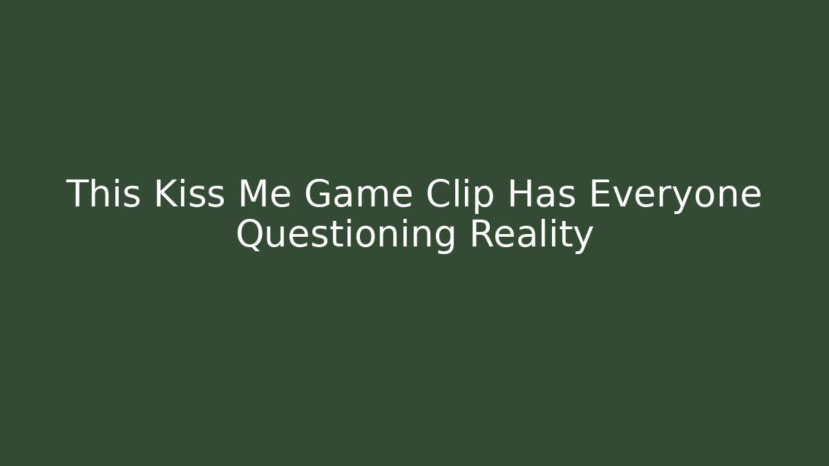 This Kiss Me Game Clip Has Everyone Questioning Reality