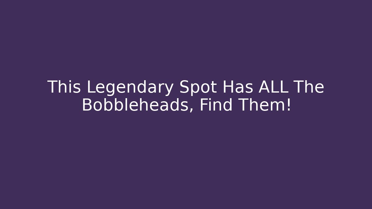This Legendary Spot Has ALL The Bobbleheads, Find Them!