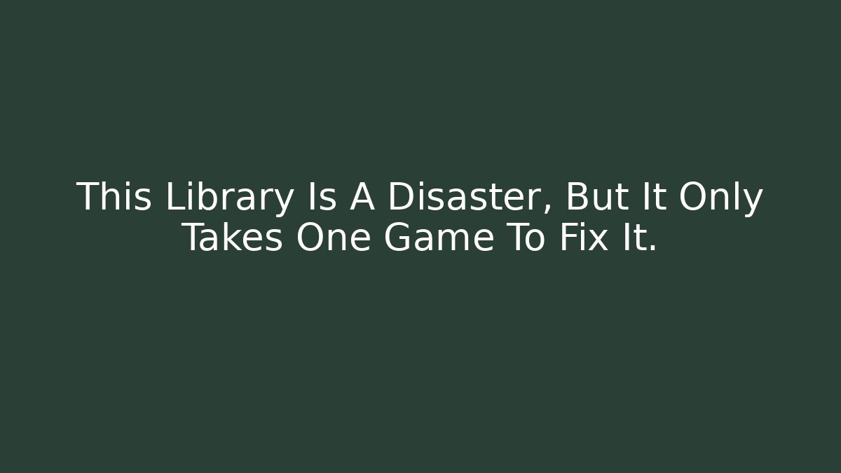 This Library Is A Disaster, But It Only Takes One Game To Fix It.