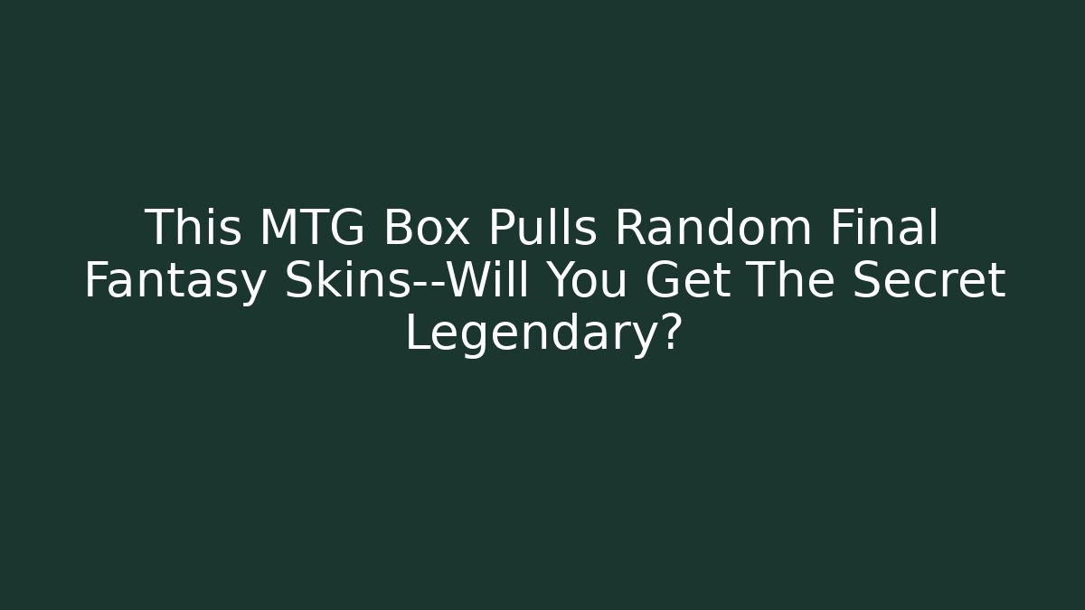 This MTG Box Pulls Random Final Fantasy Skins—Will You Get The Secret Legendary?
