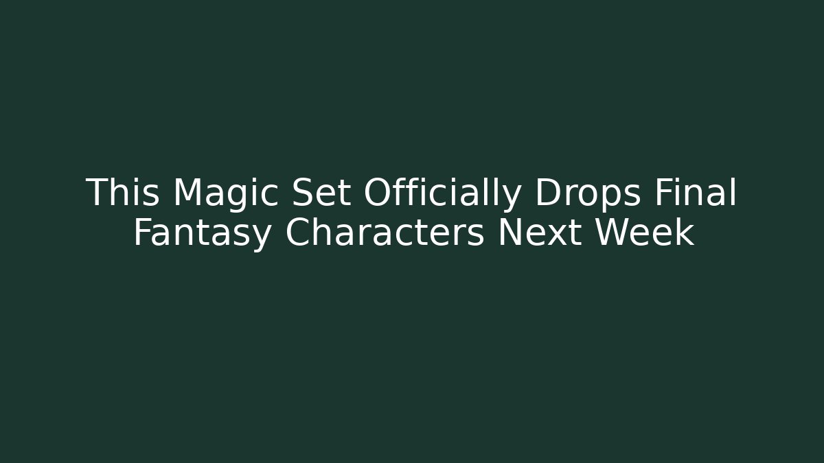 This Magic Set Officially Drops Final Fantasy Characters Next Week
