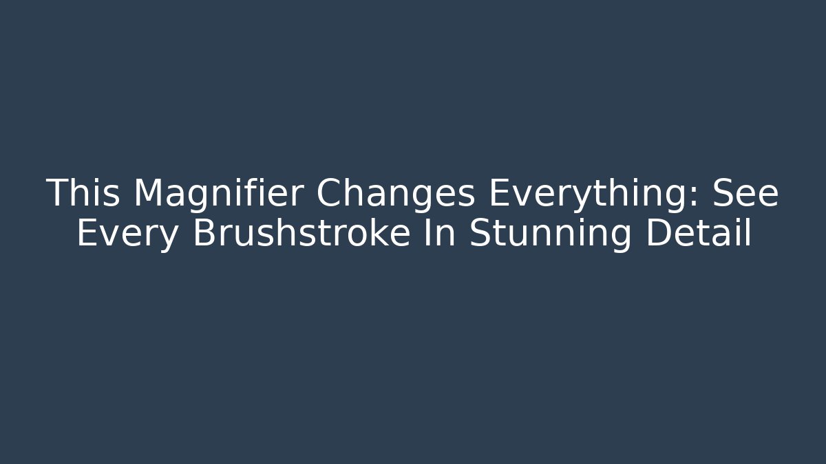 This Magnifier Changes Everything: See Every Brushstroke In Stunning Detail