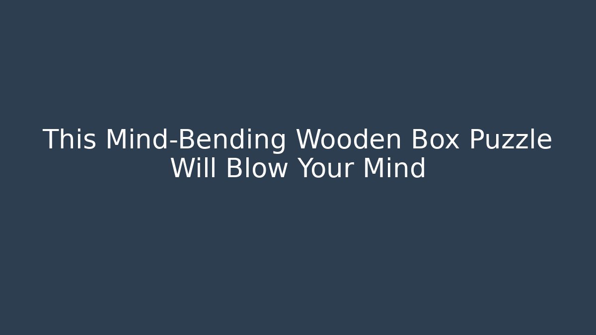 This Mind-Bending Wooden Box Puzzle Will Blow Your Mind